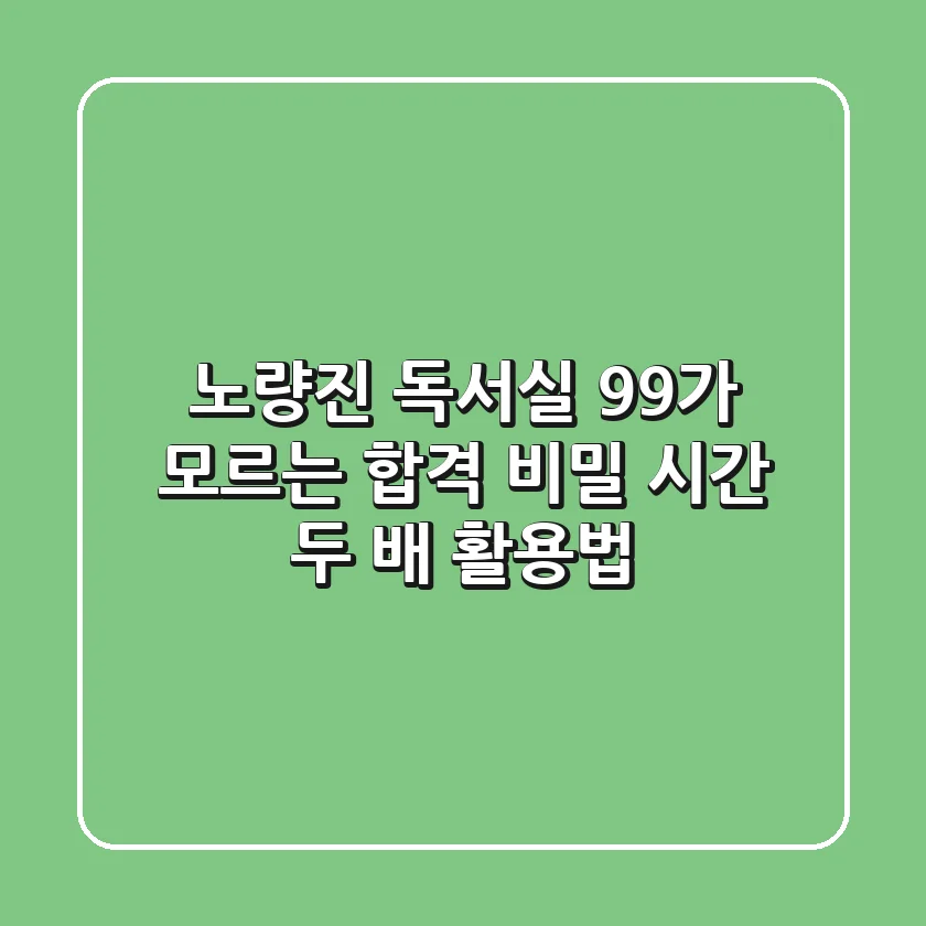 노량진 독서실, 99%가 모르는 합격 비밀: 시간 두 배 활용법