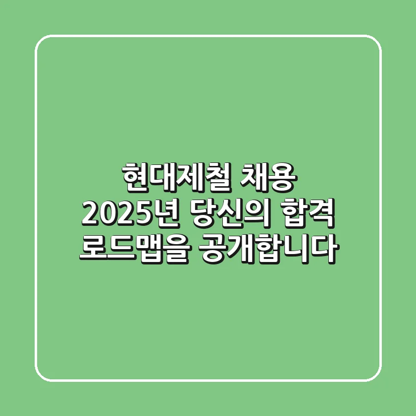 현대제철 채용, 2025년 당신의 합격 로드맵을 공개합니다!