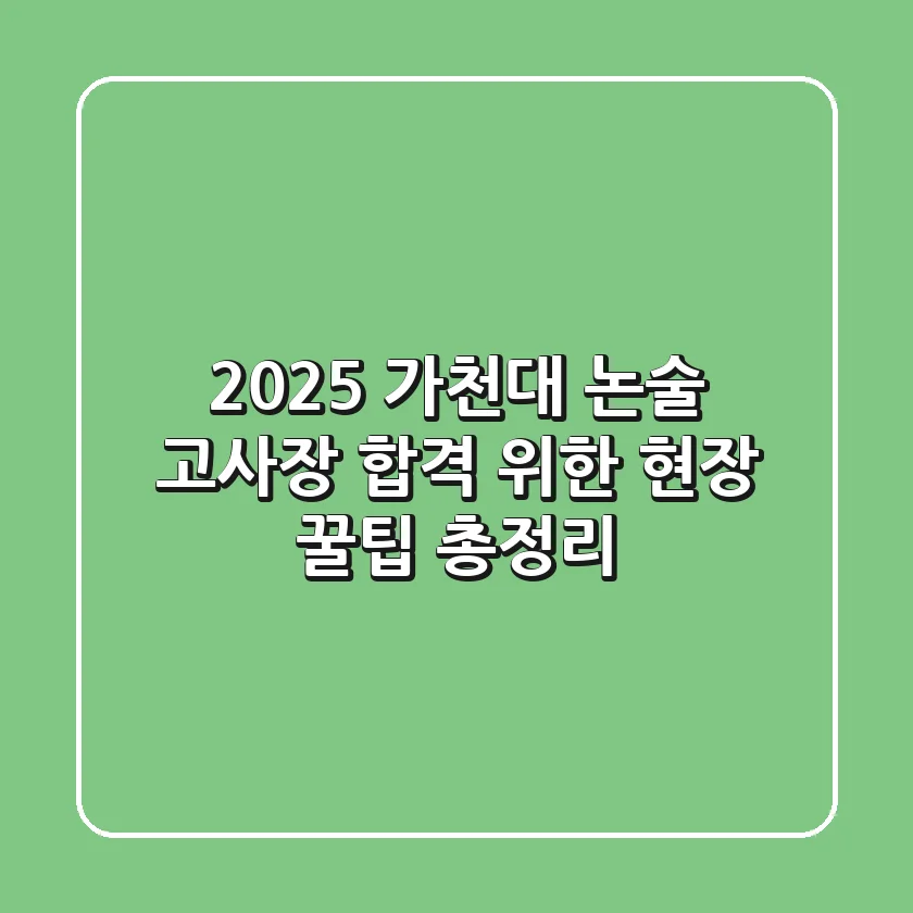 2025 가천대 논술 고사장: 합격 위한 현장 꿀팁 총정리