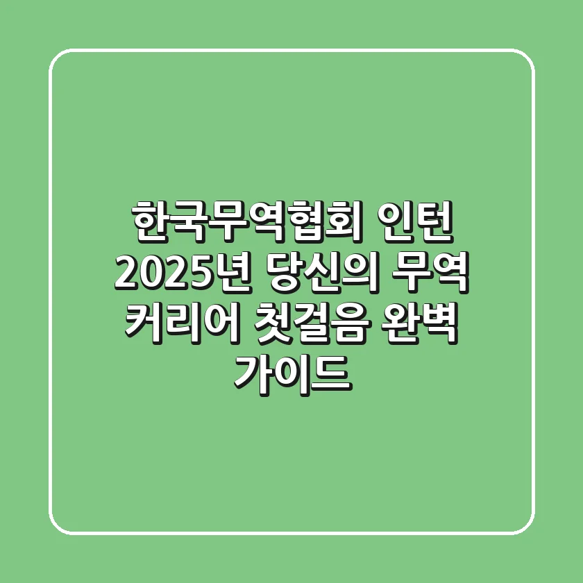 한국무역협회 인턴: 2025년, 당신의 무역 커리어 첫걸음 완벽 가이드