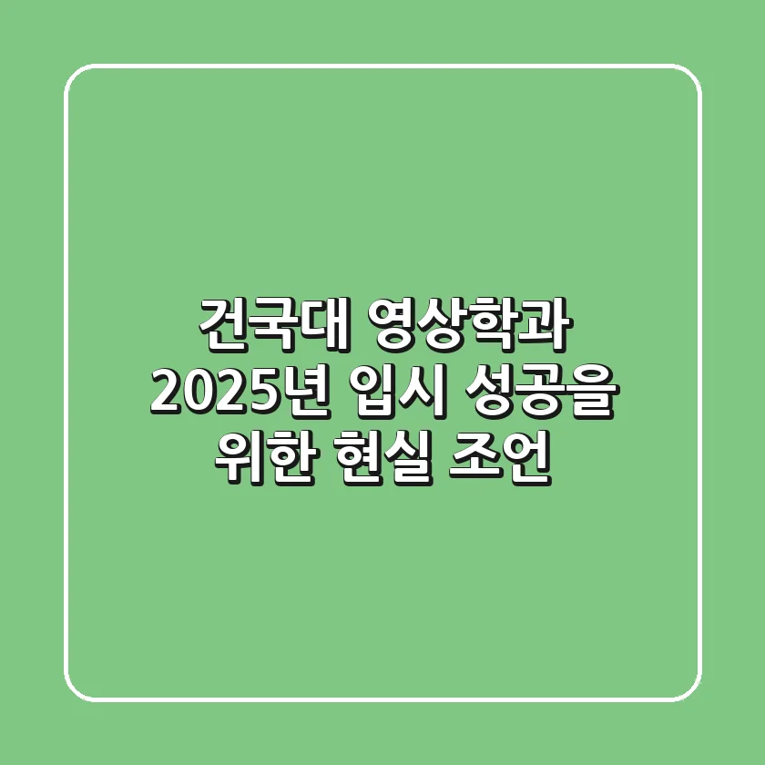 건국대 영상학과, 2025년 입시 성공을 위한 현실 조언