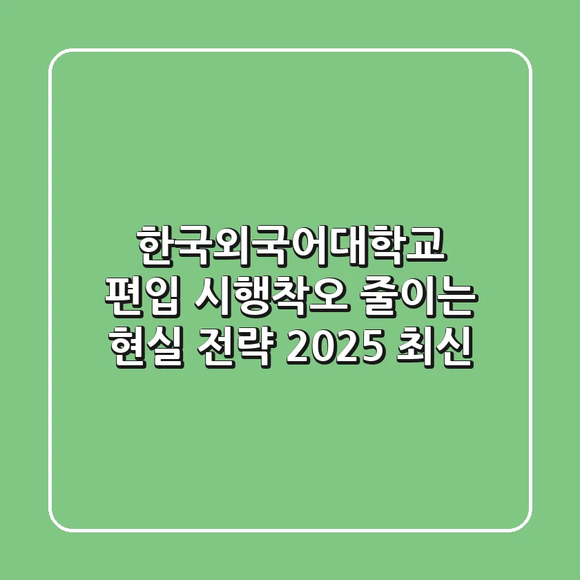 한국외국어대학교 편입, 시행착오 줄이는 현실 전략 (2025 최신)