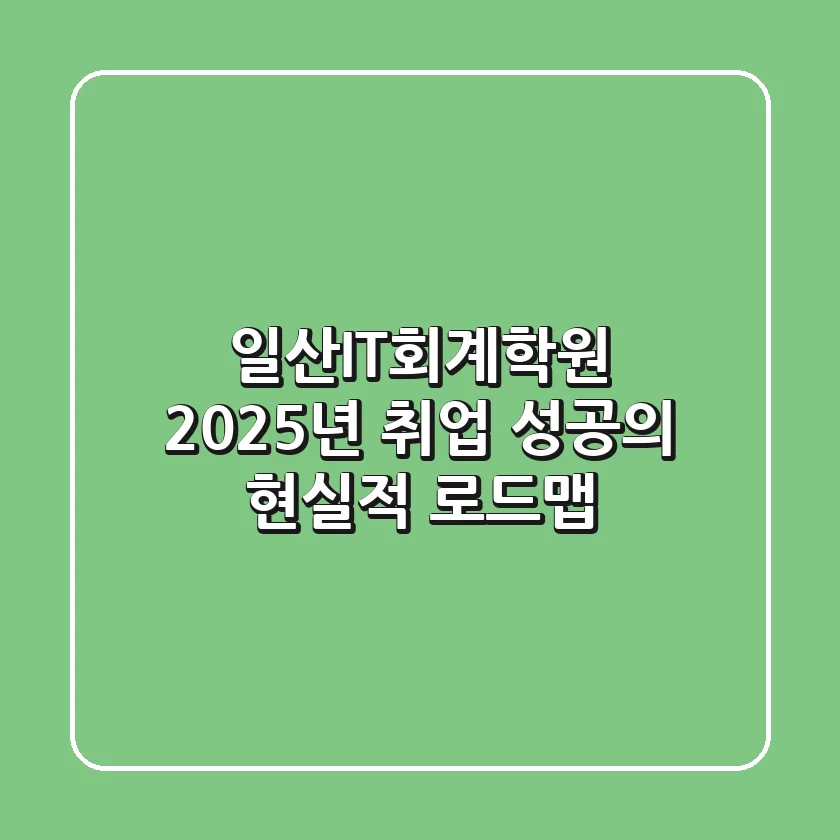 일산IT회계학원, 2025년 취업 성공의 현실적 로드맵