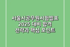 서울시공무원시험발표 2025 대비: 합격 전략과 핵심 포인트