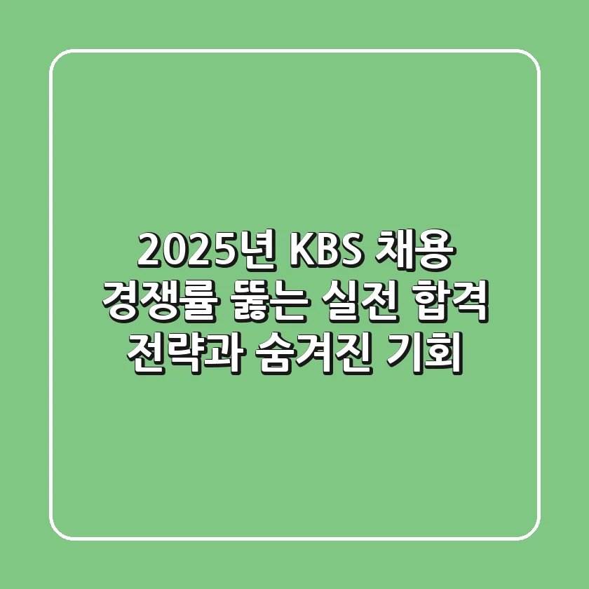 2025년 KBS 채용: 경쟁률 뚫는 실전 합격 전략과 숨겨진 기회