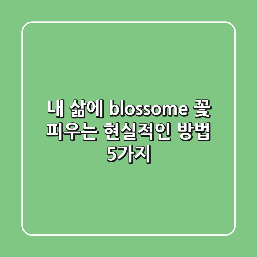 내 삶에 'blossome' 꽃 피우는 현실적인 방법 5가지