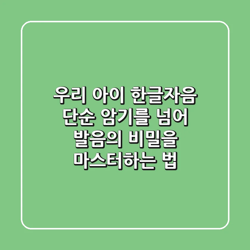 우리 아이 한글자음, 단순 암기를 넘어 발음의 비밀을 마스터하는 법