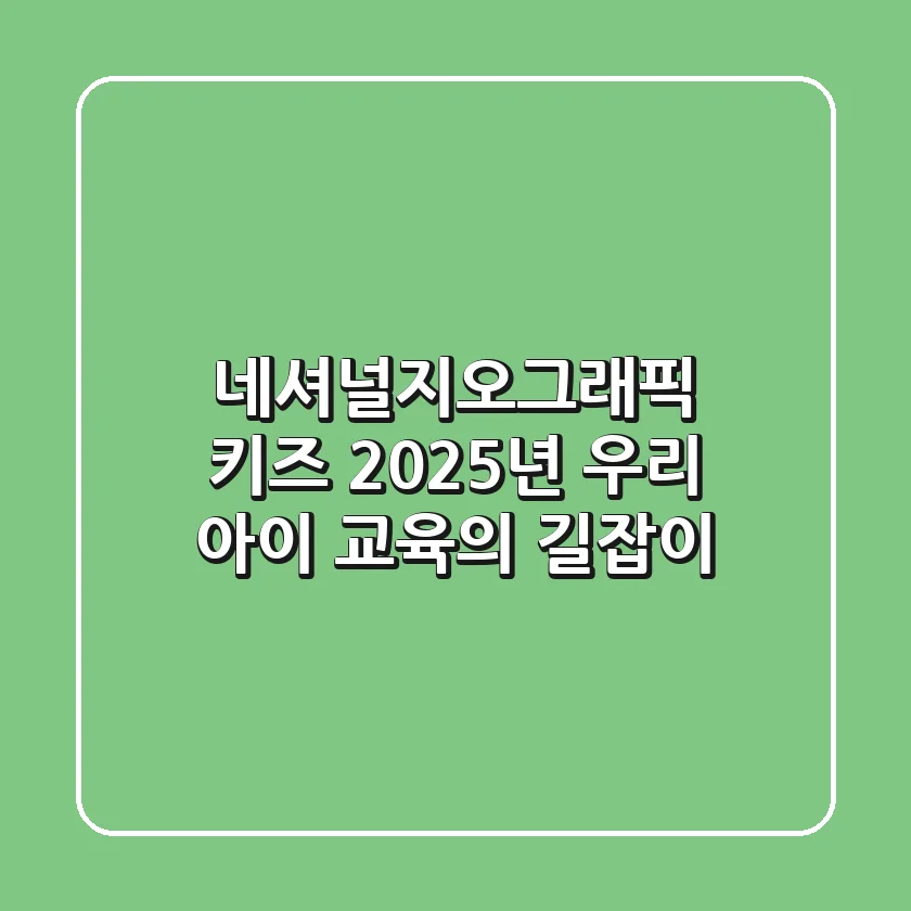 네셔널지오그래픽 키즈, 2025년 우리 아이 교육의 길잡이
