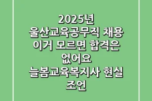 2025년 울산교육공무직 채용, 이거 모르면 합격은 없어요! (늘봄·교육복지사 현실 조언)