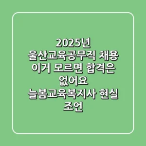 2025년 울산교육공무직 채용, 이거 모르면 합격은 없어요! (늘봄·교육복지사 현실 조언)