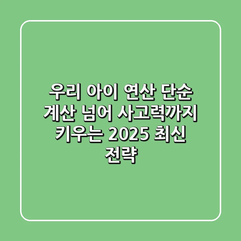 우리 아이 연산, 단순 계산 넘어 사고력까지 키우는 2025 최신 전략